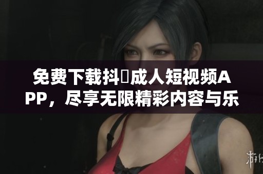 免费下载抖抈成人短视频APP，尽享无限精彩内容与乐趣