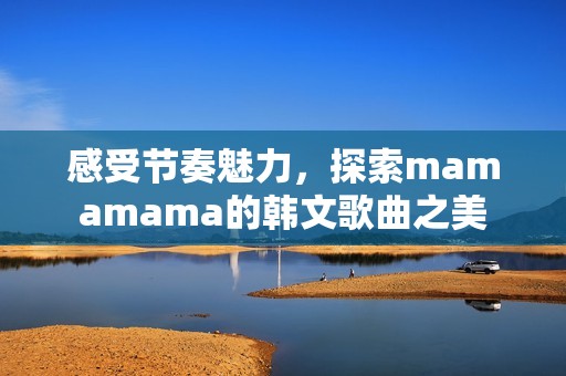 感受节奏魅力，探索mamamama的韩文歌曲之美