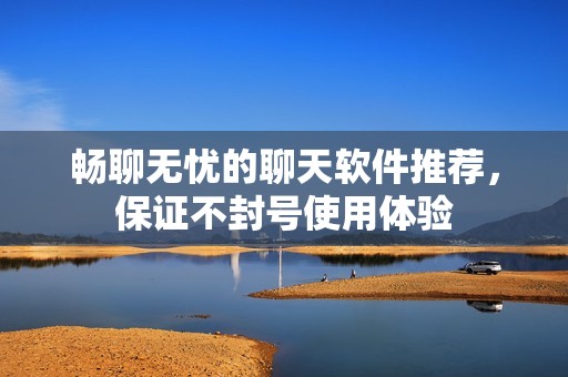 畅聊无忧的聊天软件推荐，保证不封号使用体验