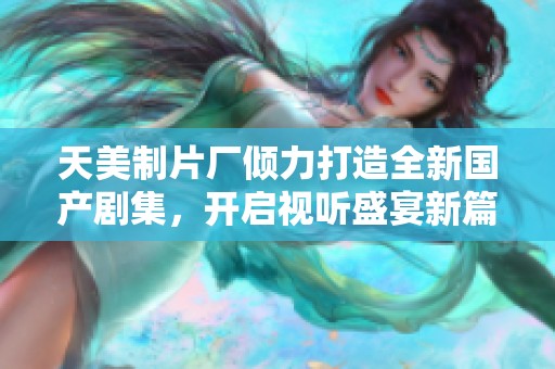 天美制片厂倾力打造全新国产剧集，开启视听盛宴新篇章