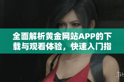 全面解析黄金网站APP的下载与观看体验，快速入门指南