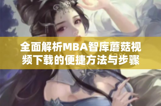 全面解析MBA智库蘑菇视频下载的便捷方法与步骤