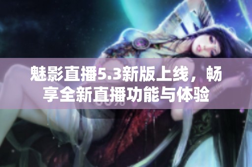 魅影直播5.3新版上线，畅享全新直播功能与体验