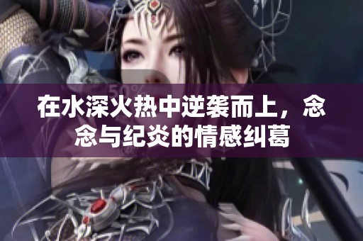 在水深火热中逆袭而上，念念与纪炎的情感纠葛