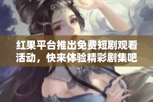 红果平台推出免费短剧观看活动，快来体验精彩剧集吧！