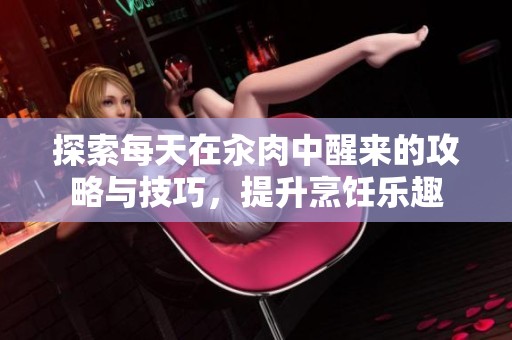 探索每天在汆肉中醒来的攻略与技巧，提升烹饪乐趣
