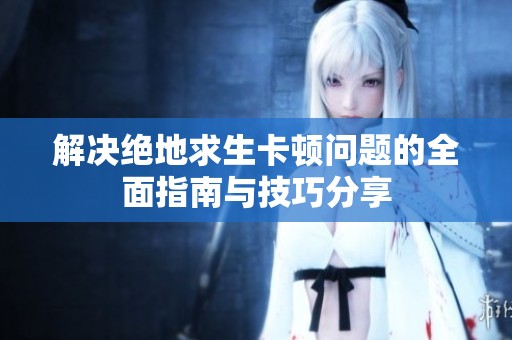 解决绝地求生卡顿问题的全面指南与技巧分享