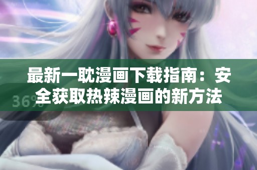 最新一耽漫画下载指南：安全获取热辣漫画的新方法