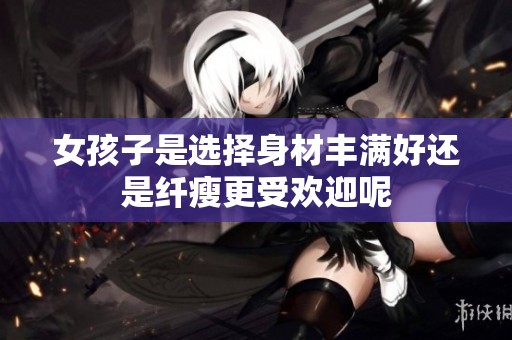 女孩子是选择身材丰满好还是纤瘦更受欢迎呢