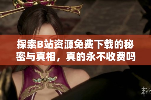 探索B站资源免费下载的秘密与真相，真的永不收费吗