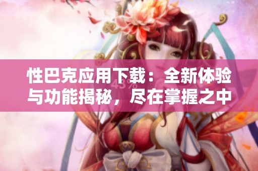 性巴克应用下载：全新体验与功能揭秘，尽在掌握之中