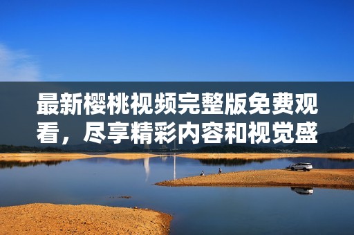 最新樱桃视频完整版免费观看，尽享精彩内容和视觉盛宴