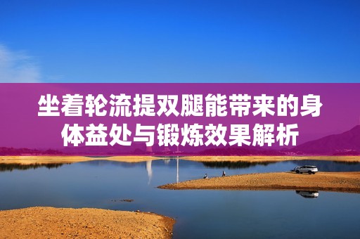 坐着轮流提双腿能带来的身体益处与锻炼效果解析