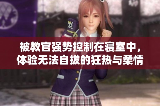被教官强势控制在寝室中，体验无法自拔的狂热与柔情