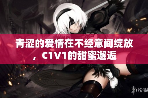 青涩的爱情在不经意间绽放，C1V1的甜蜜邂逅