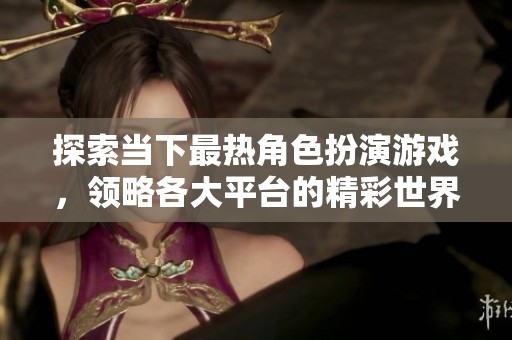 探索当下最热角色扮演游戏，领略各大平台的精彩世界