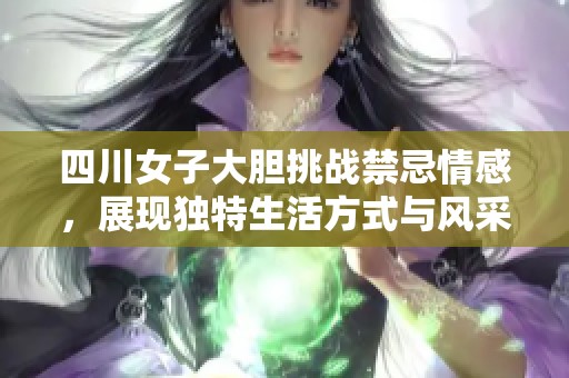 四川女子大胆挑战禁忌情感，展现独特生活方式与风采