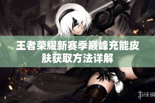 王者荣耀新赛季巅峰充能皮肤获取方法详解