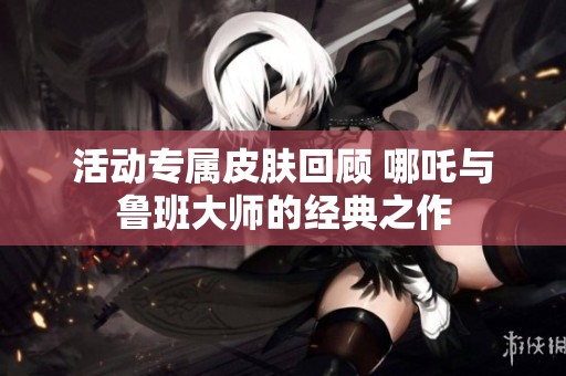 活动专属皮肤回顾 哪吒与鲁班大师的经典之作