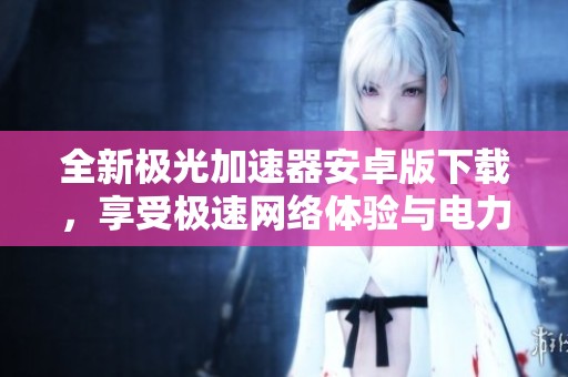 全新极光加速器安卓版下载，享受极速网络体验与电力加持