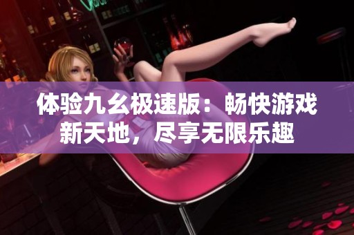 体验九幺极速版：畅快游戏新天地，尽享无限乐趣