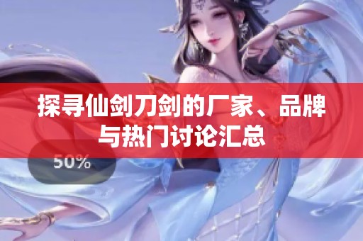 探寻仙剑刀剑的厂家、品牌与热门讨论汇总