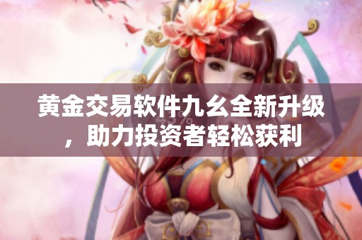 黄金交易软件九幺全新升级，助力投资者轻松获利