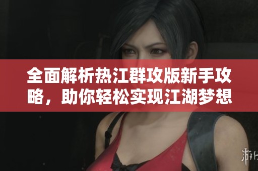 全面解析热江群攻版新手攻略，助你轻松实现江湖梦想