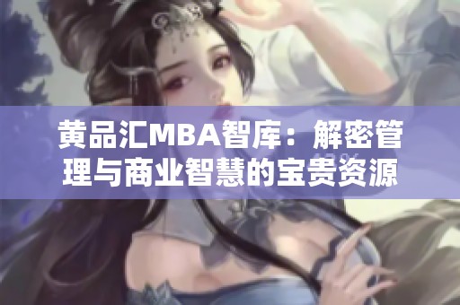 黄品汇MBA智库：解密管理与商业智慧的宝贵资源