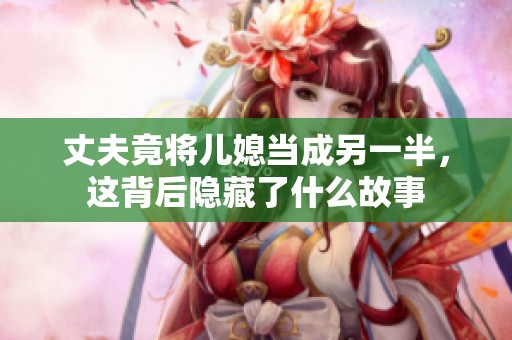 丈夫竟将儿媳当成另一半，这背后隐藏了什么故事