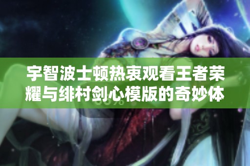 宇智波士顿热衷观看王者荣耀与绯村剑心模版的奇妙体验