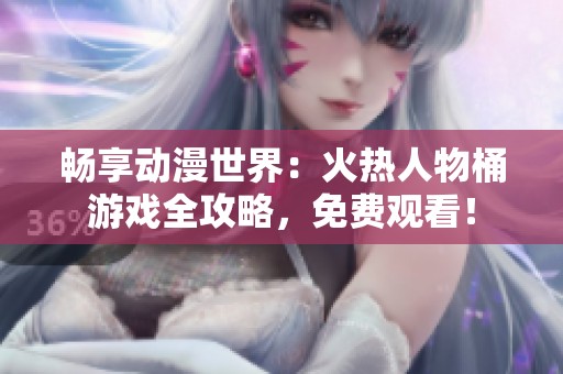 畅享动漫世界：火热人物桶游戏全攻略，免费观看！