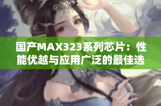国产MAX323系列芯片：性能优越与应用广泛的最佳选择