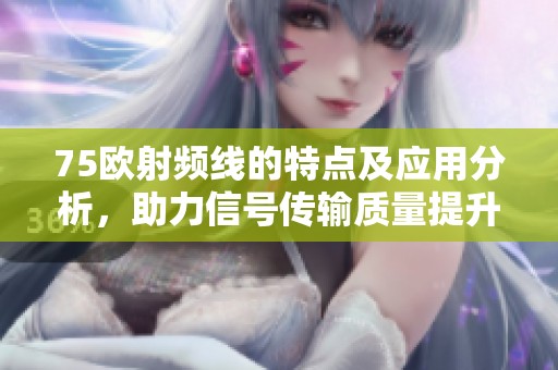 75欧射频线的特点及应用分析，助力信号传输质量提升
