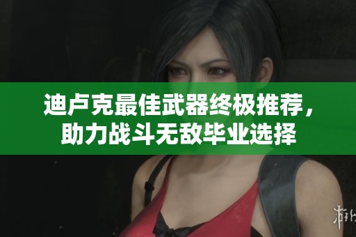 迪卢克最佳武器终极推荐，助力战斗无敌毕业选择