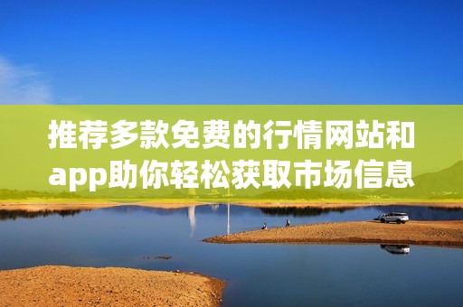 推荐多款免费的行情网站和app助你轻松获取市场信息