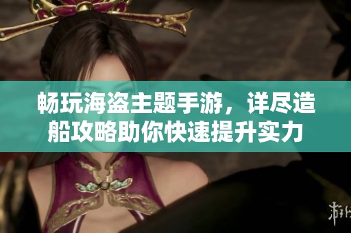 畅玩海盗主题手游，详尽造船攻略助你快速提升实力
