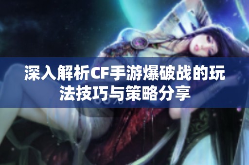 深入解析CF手游爆破战的玩法技巧与策略分享
