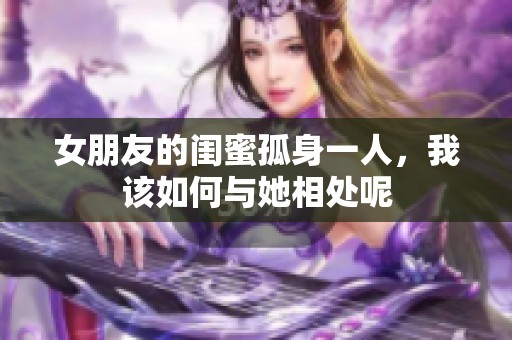 女朋友的闺蜜孤身一人，我该如何与她相处呢
