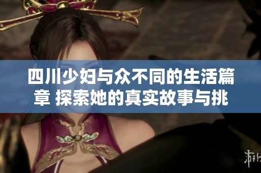 四川少妇与众不同的生活篇章 探索她的真实故事与挑战