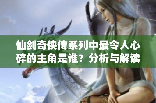 仙剑奇侠传系列中最令人心碎的主角是谁？分析与解读