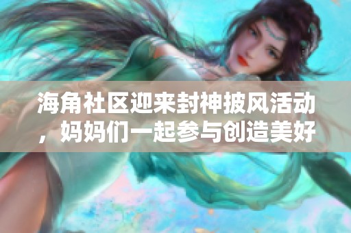 海角社区迎来封神披风活动，妈妈们一起参与创造美好回忆