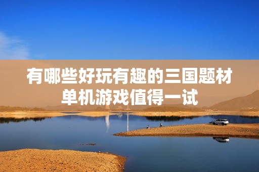 有哪些好玩有趣的三国题材单机游戏值得一试