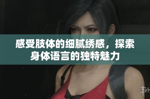 感受肢体的细腻绣感，探索身体语言的独特魅力