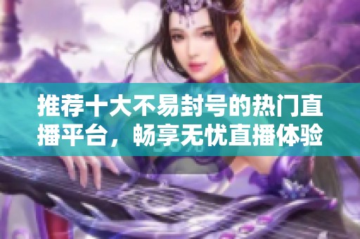 推荐十大不易封号的热门直播平台，畅享无忧直播体验