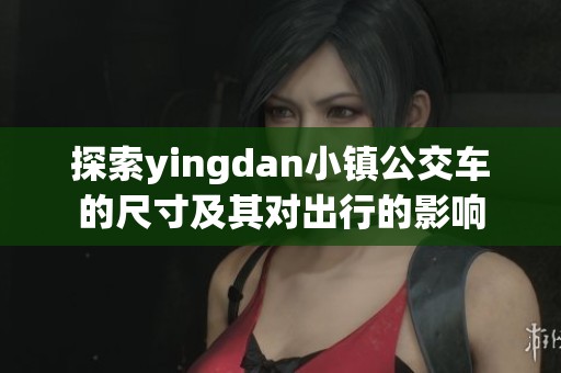 探索yingdan小镇公交车的尺寸及其对出行的影响