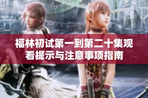 福林初试第一到第二十集观看提示与注意事项指南