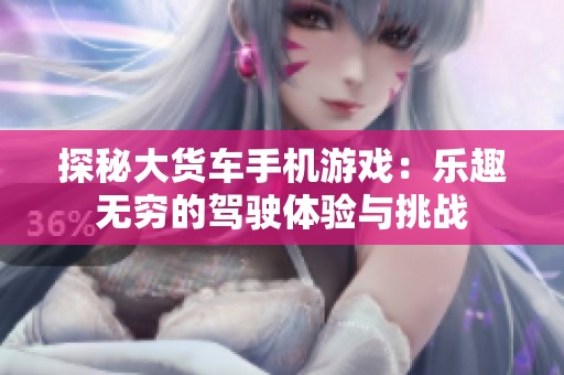 探秘大货车手机游戏：乐趣无穷的驾驶体验与挑战