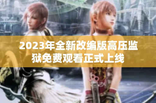 2023年全新改编版高压监狱免费观看正式上线