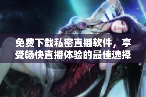 免费下载私密直播软件，享受畅快直播体验的最佳选择